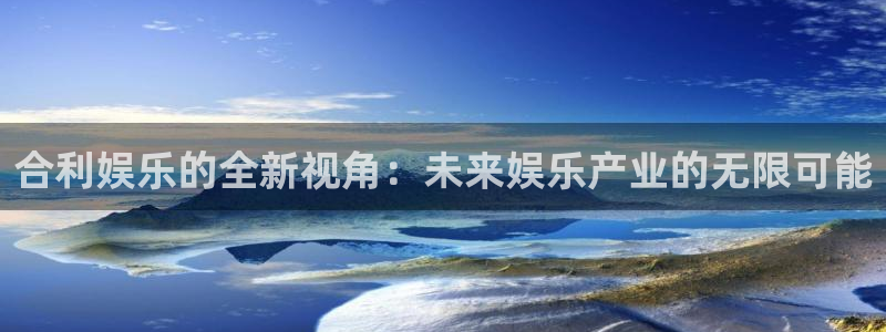 优游国际官网下载：合利娱乐的全新视角：未来娱乐产业的无限可能