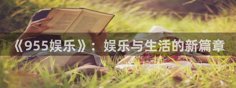 优游国际官网客服电话：《955娱乐》：娱乐与生活的新篇章