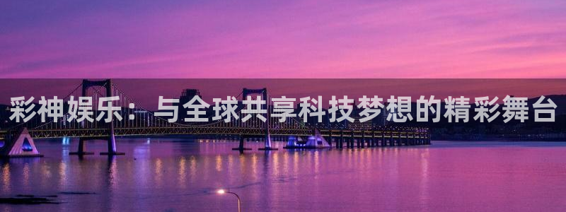 优游国际官网下载：彩神娱乐：与全球共享科技梦想的精彩舞台