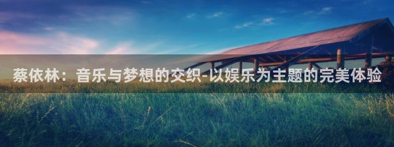 优游国际官网：蔡依林：音乐与梦想的交织-以娱乐为主题的完美体验