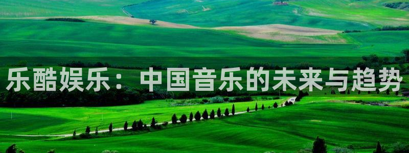 优游国际官网首页：乐酷娱乐：中国音乐的未来与趋势