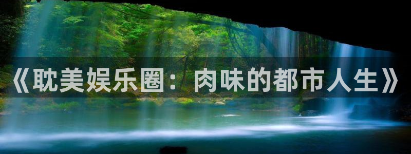 优游国际官网下载：《耽美娱乐圈：肉味的都市人生》