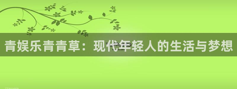 优游国际官网首页：青娱乐青青草：现代年轻人的生活与梦想