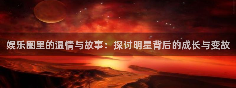 优游国际官网下载：娱乐圈里的温情与故事：探讨明星背后的成长与变故